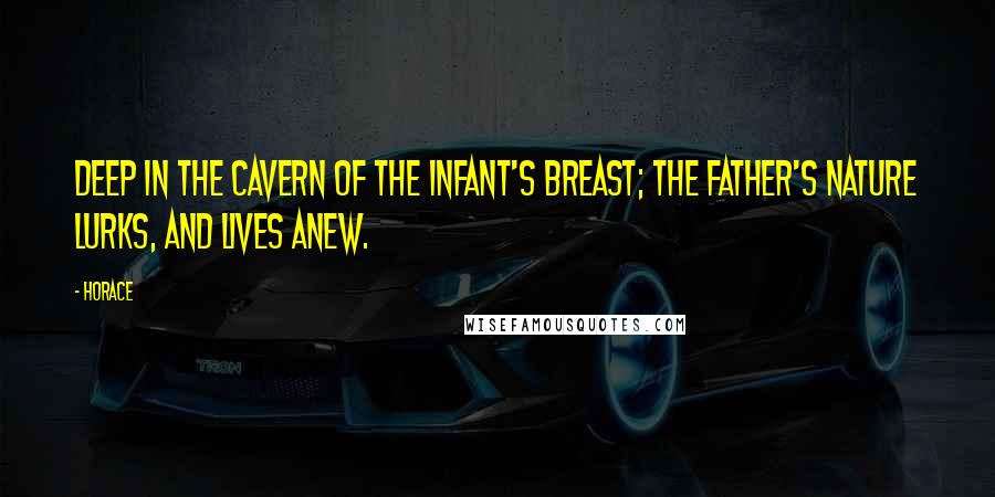 Horace Quotes: Deep in the cavern of the infant's breast; the father's nature lurks, and lives anew.