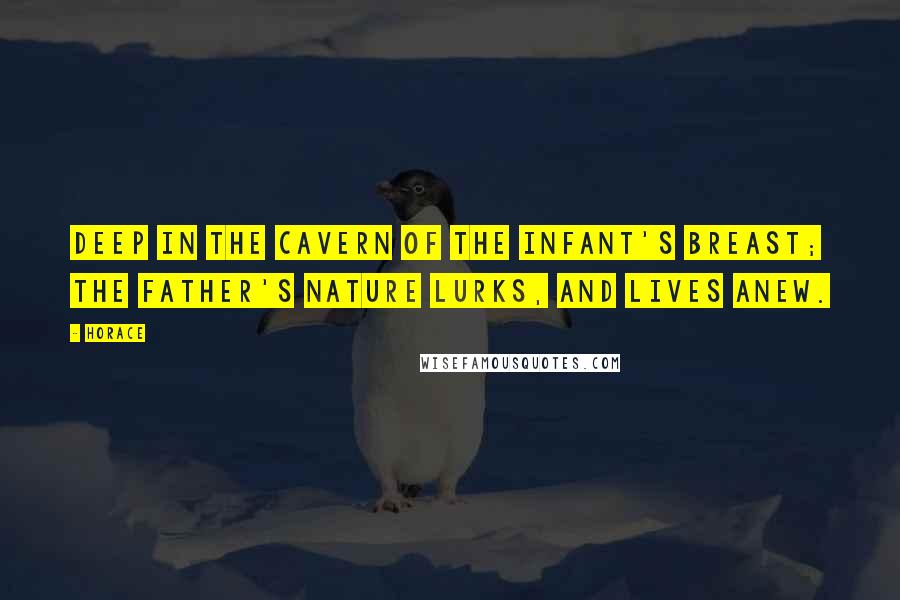 Horace Quotes: Deep in the cavern of the infant's breast; the father's nature lurks, and lives anew.