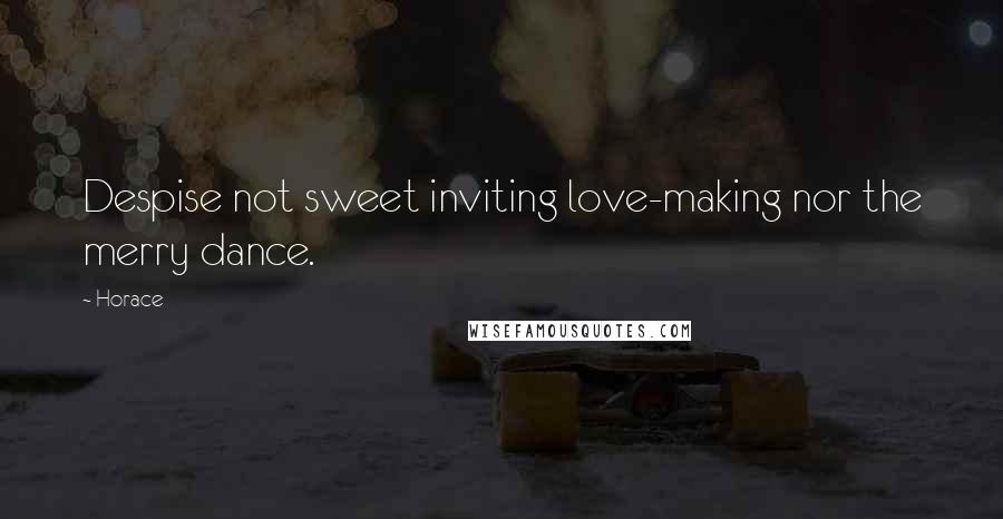 Horace Quotes: Despise not sweet inviting love-making nor the merry dance.