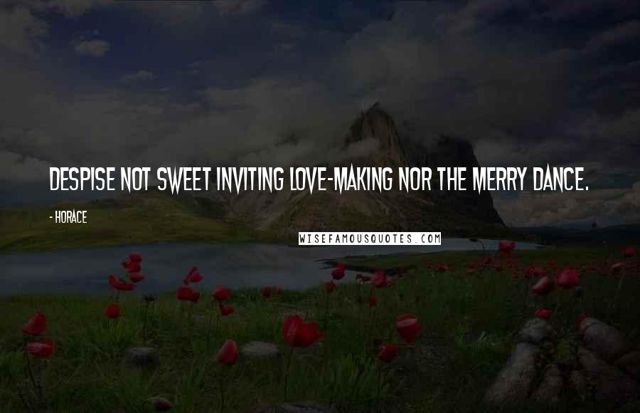 Horace Quotes: Despise not sweet inviting love-making nor the merry dance.