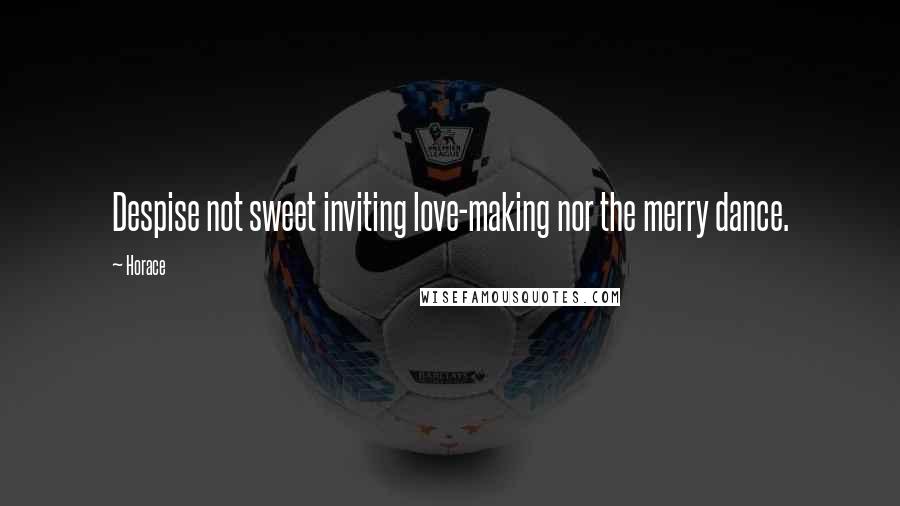 Horace Quotes: Despise not sweet inviting love-making nor the merry dance.