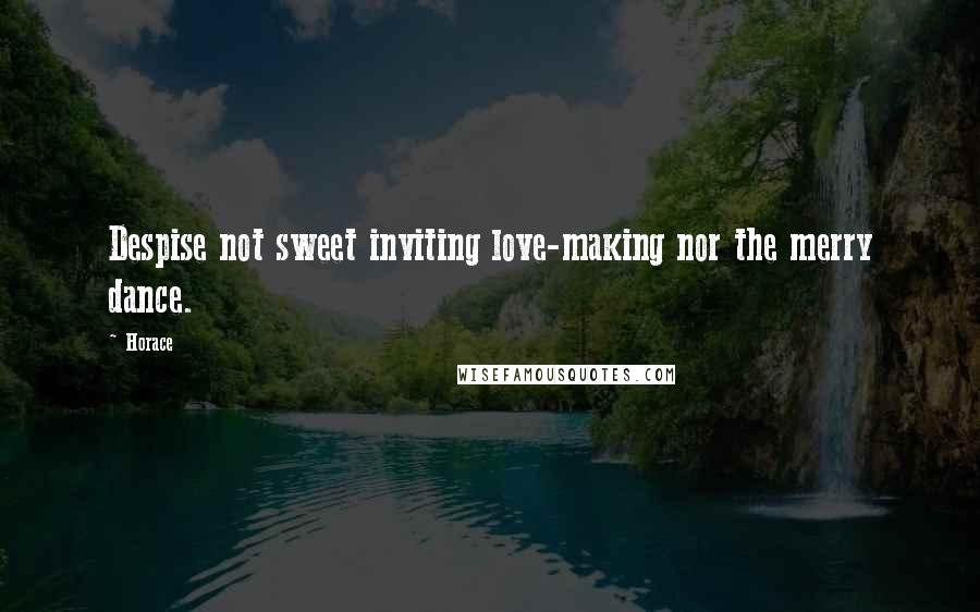 Horace Quotes: Despise not sweet inviting love-making nor the merry dance.