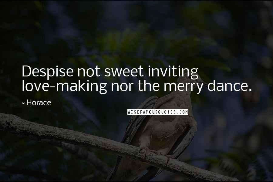 Horace Quotes: Despise not sweet inviting love-making nor the merry dance.