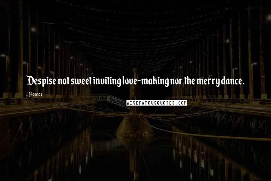 Horace Quotes: Despise not sweet inviting love-making nor the merry dance.