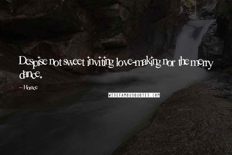 Horace Quotes: Despise not sweet inviting love-making nor the merry dance.