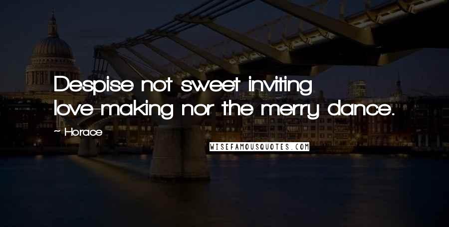 Horace Quotes: Despise not sweet inviting love-making nor the merry dance.