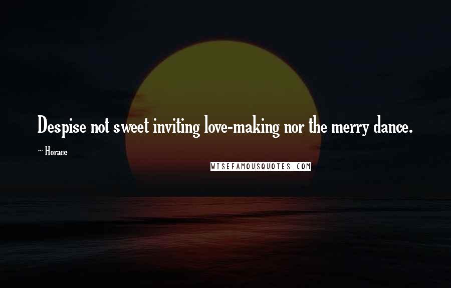 Horace Quotes: Despise not sweet inviting love-making nor the merry dance.
