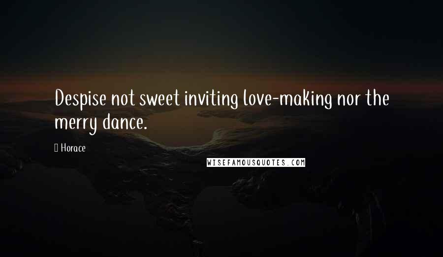 Horace Quotes: Despise not sweet inviting love-making nor the merry dance.