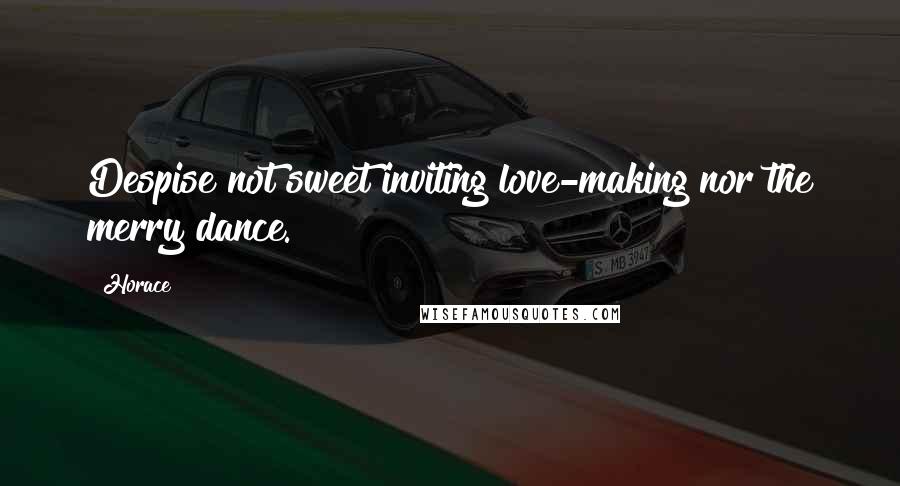 Horace Quotes: Despise not sweet inviting love-making nor the merry dance.