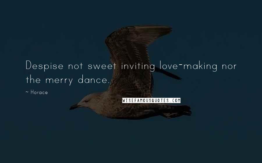 Horace Quotes: Despise not sweet inviting love-making nor the merry dance.