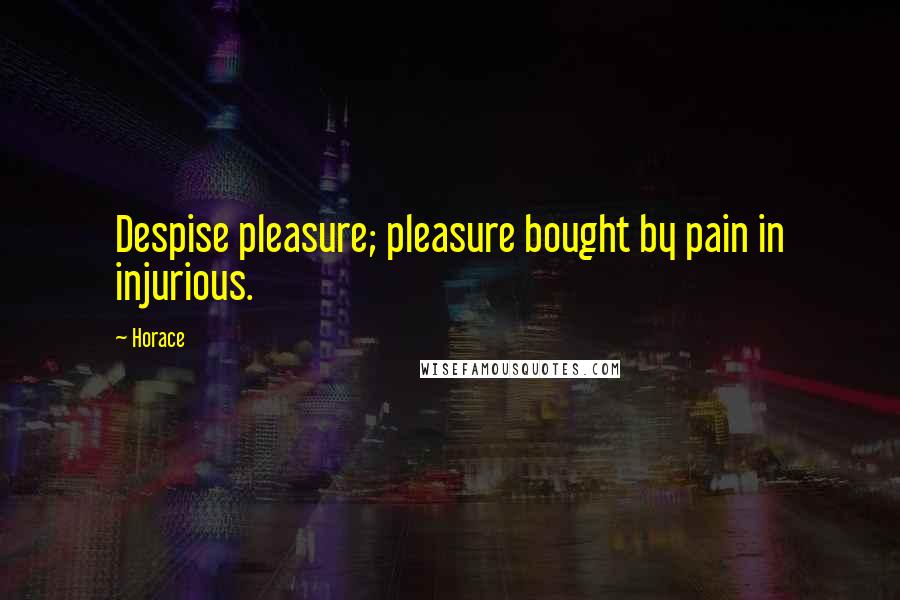 Horace Quotes: Despise pleasure; pleasure bought by pain in injurious.