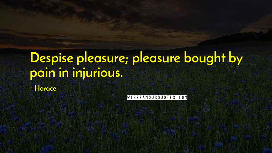 Horace Quotes: Despise pleasure; pleasure bought by pain in injurious.