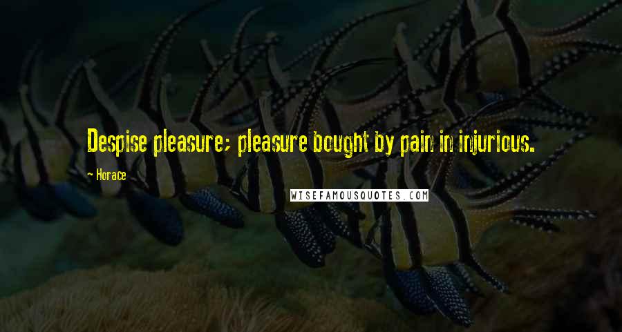 Horace Quotes: Despise pleasure; pleasure bought by pain in injurious.