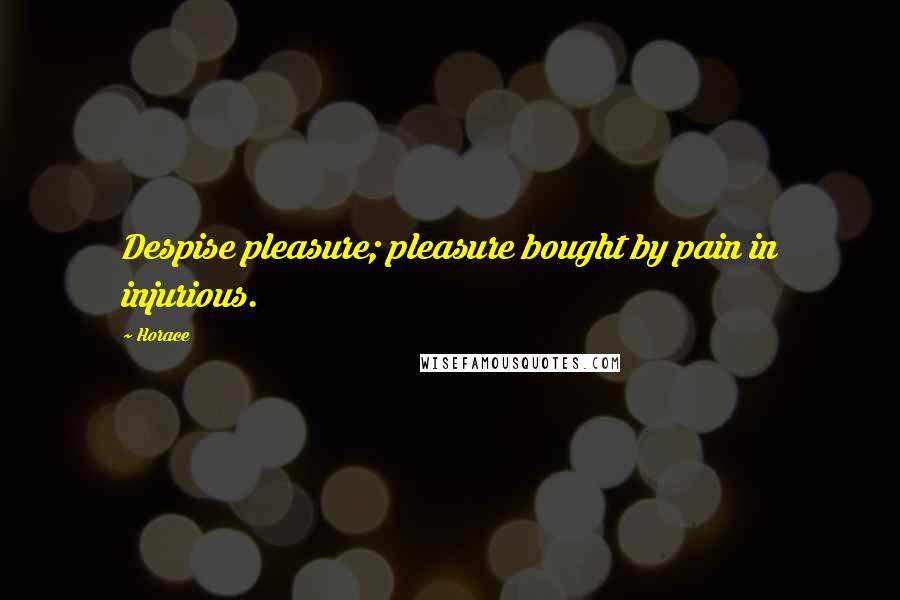 Horace Quotes: Despise pleasure; pleasure bought by pain in injurious.