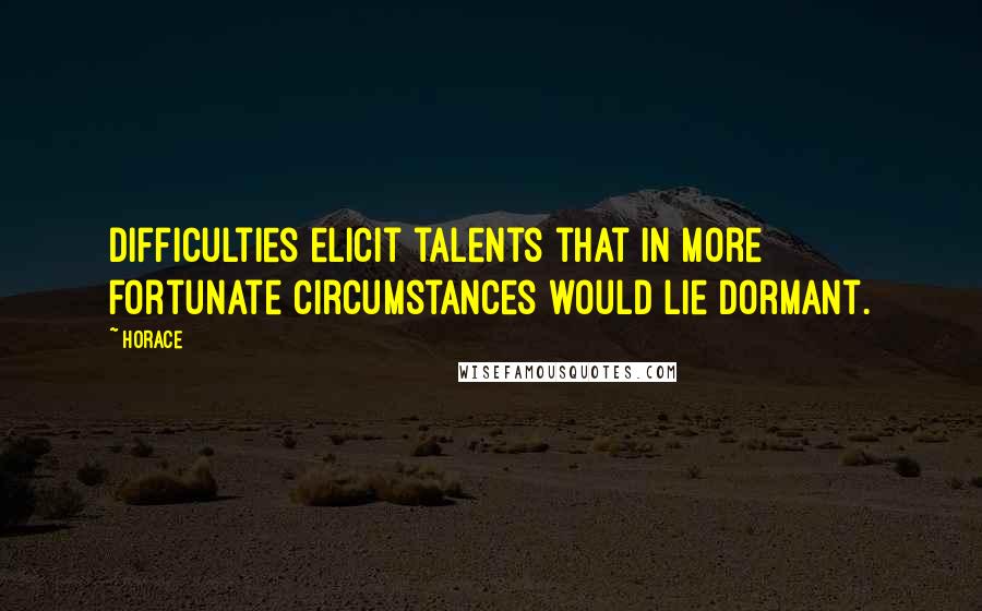 Horace Quotes: Difficulties elicit talents that in more fortunate circumstances would lie dormant.