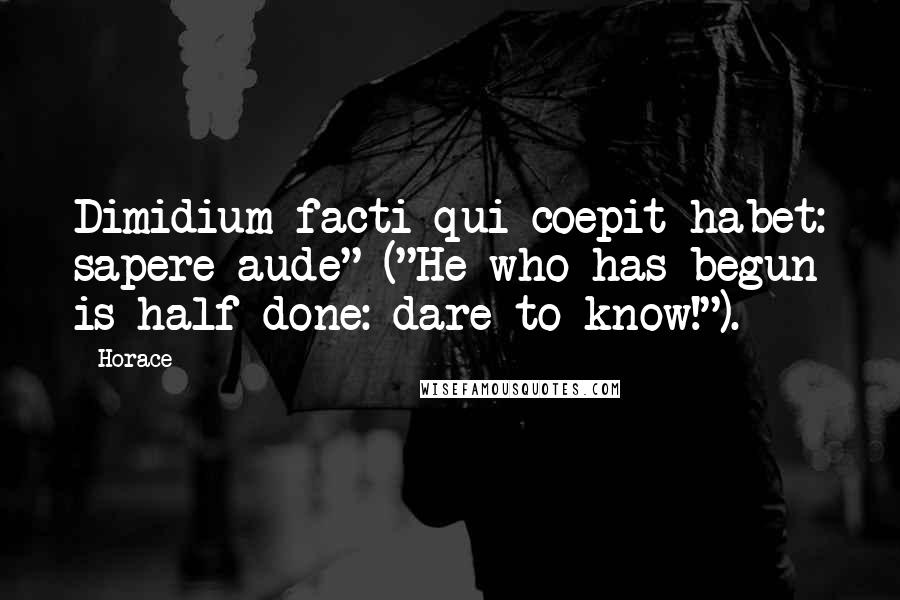 Horace Quotes: Dimidium facti qui coepit habet: sapere aude" ("He who has begun is half done: dare to know!").