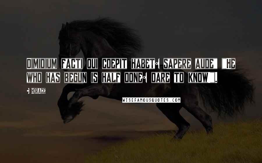 Horace Quotes: Dimidium facti qui coepit habet: sapere aude" ("He who has begun is half done: dare to know!").