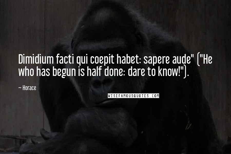Horace Quotes: Dimidium facti qui coepit habet: sapere aude" ("He who has begun is half done: dare to know!").