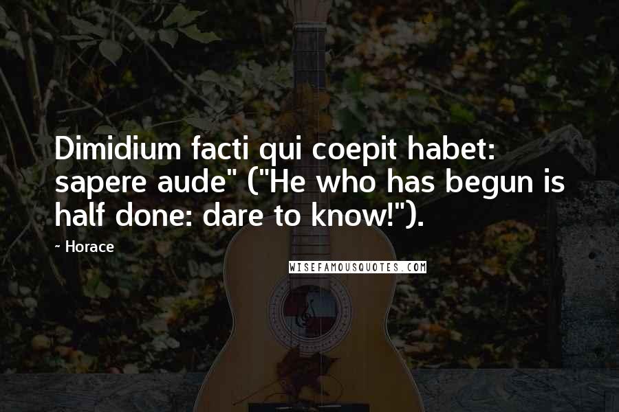 Horace Quotes: Dimidium facti qui coepit habet: sapere aude" ("He who has begun is half done: dare to know!").