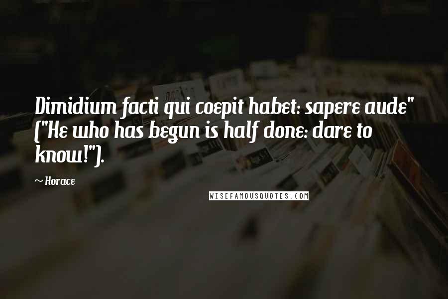 Horace Quotes: Dimidium facti qui coepit habet: sapere aude" ("He who has begun is half done: dare to know!").