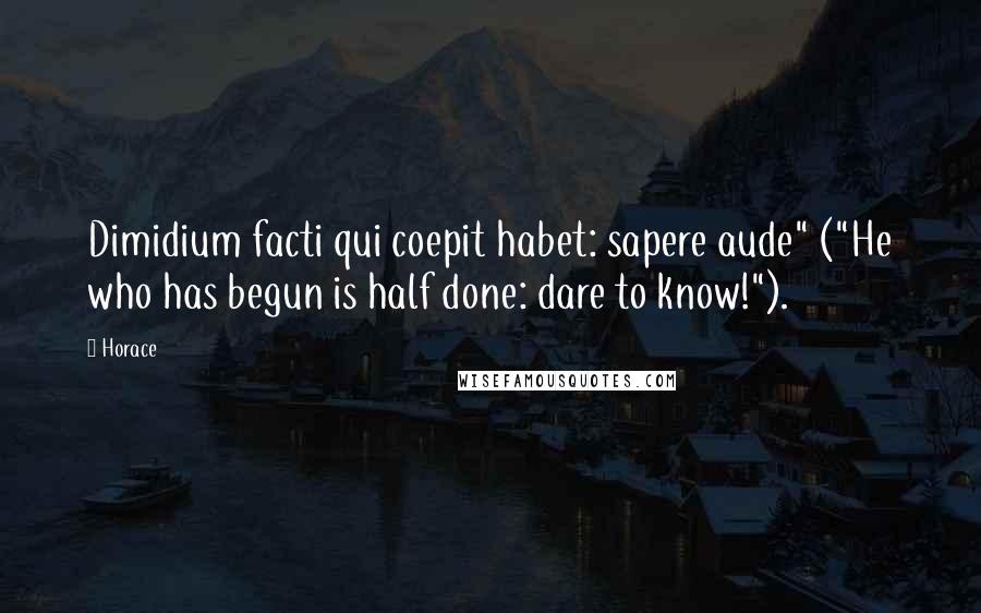 Horace Quotes: Dimidium facti qui coepit habet: sapere aude" ("He who has begun is half done: dare to know!").