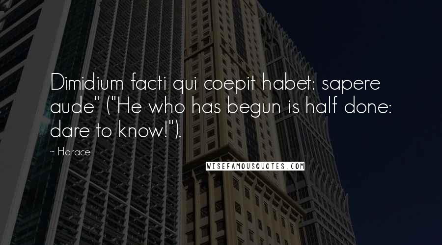 Horace Quotes: Dimidium facti qui coepit habet: sapere aude" ("He who has begun is half done: dare to know!").