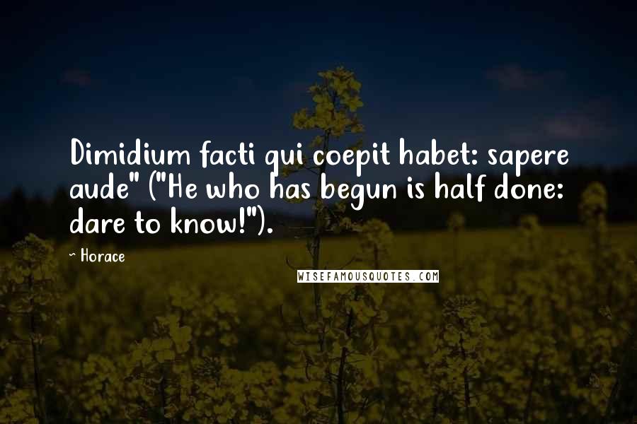Horace Quotes: Dimidium facti qui coepit habet: sapere aude" ("He who has begun is half done: dare to know!").