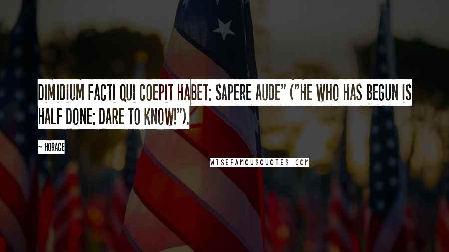 Horace Quotes: Dimidium facti qui coepit habet: sapere aude" ("He who has begun is half done: dare to know!").