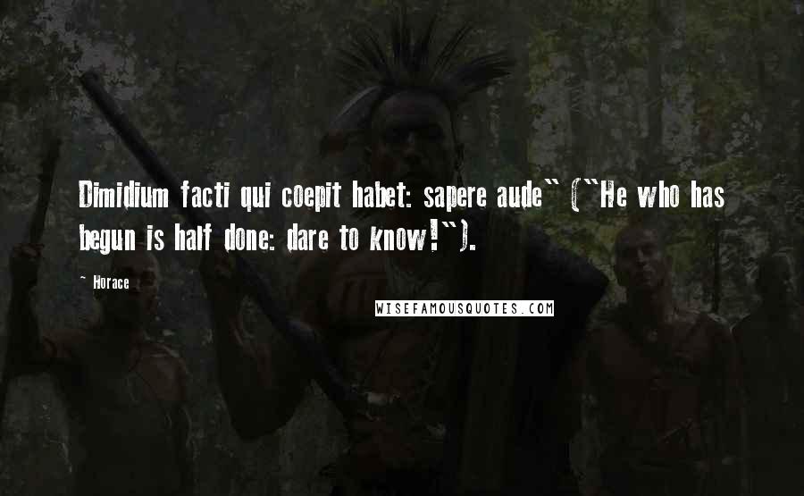 Horace Quotes: Dimidium facti qui coepit habet: sapere aude" ("He who has begun is half done: dare to know!").