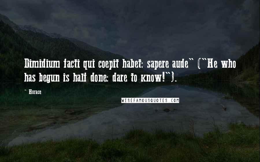 Horace Quotes: Dimidium facti qui coepit habet: sapere aude" ("He who has begun is half done: dare to know!").