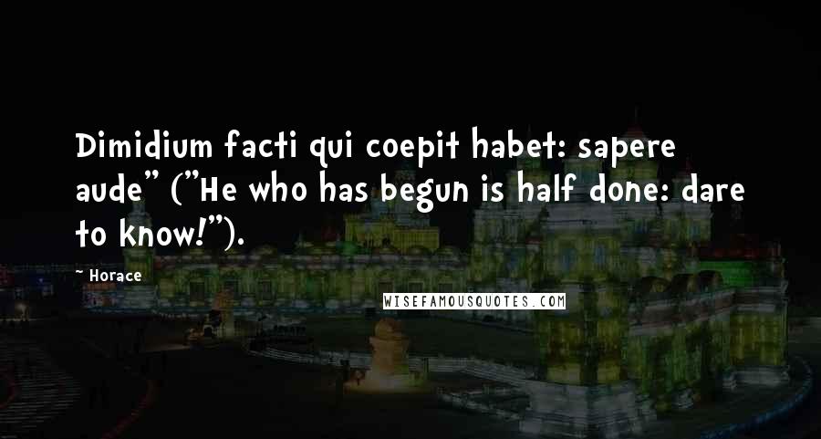Horace Quotes: Dimidium facti qui coepit habet: sapere aude" ("He who has begun is half done: dare to know!").