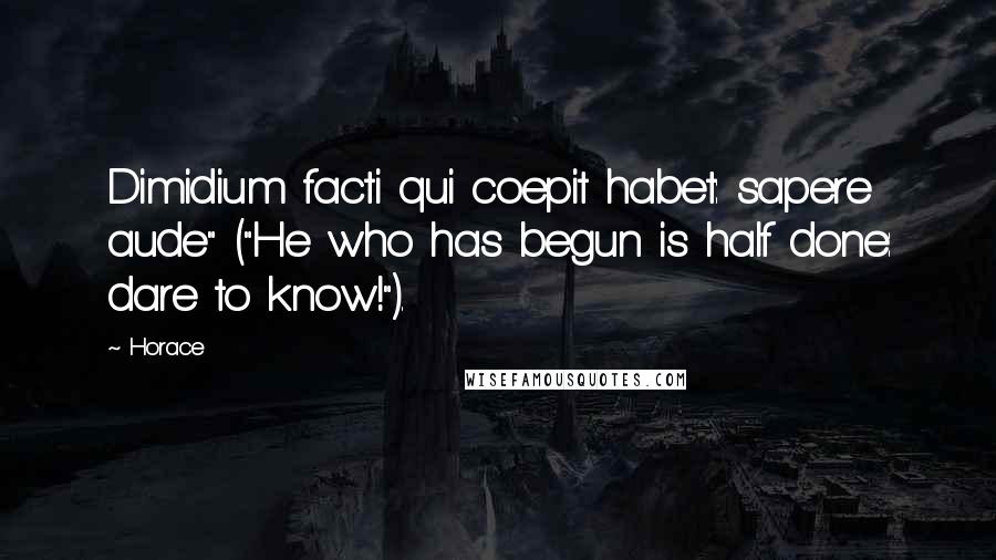 Horace Quotes: Dimidium facti qui coepit habet: sapere aude" ("He who has begun is half done: dare to know!").