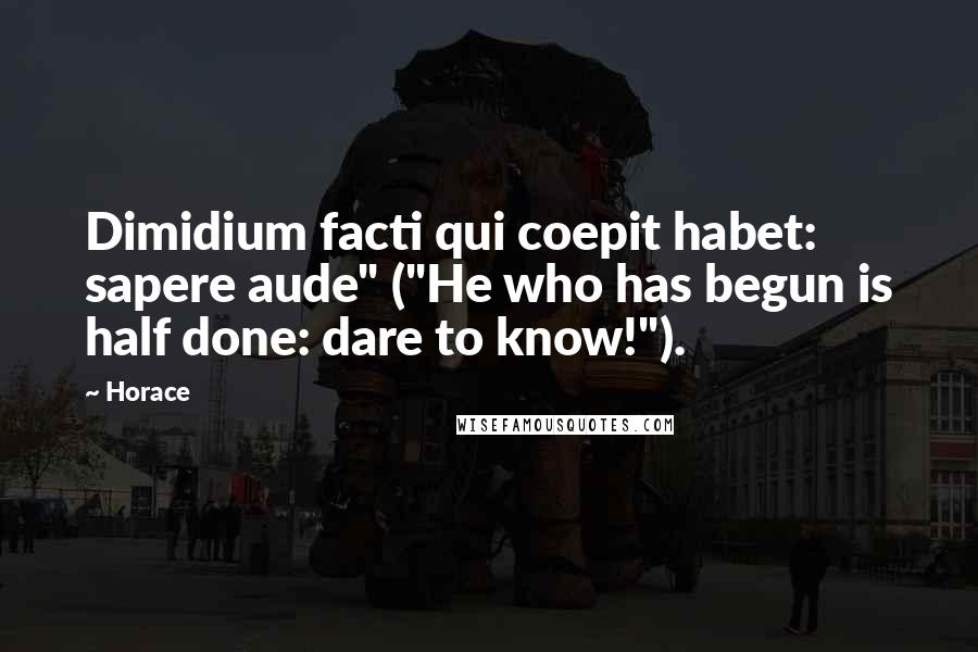 Horace Quotes: Dimidium facti qui coepit habet: sapere aude" ("He who has begun is half done: dare to know!").
