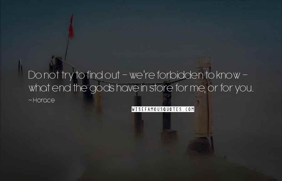 Horace Quotes: Do not try to find out - we're forbidden to know - what end the gods have in store for me, or for you.