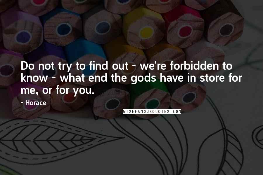 Horace Quotes: Do not try to find out - we're forbidden to know - what end the gods have in store for me, or for you.