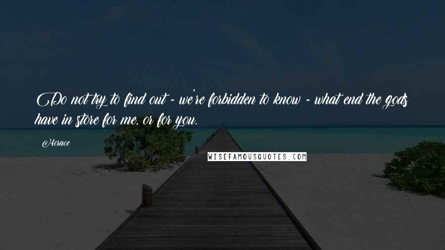 Horace Quotes: Do not try to find out - we're forbidden to know - what end the gods have in store for me, or for you.