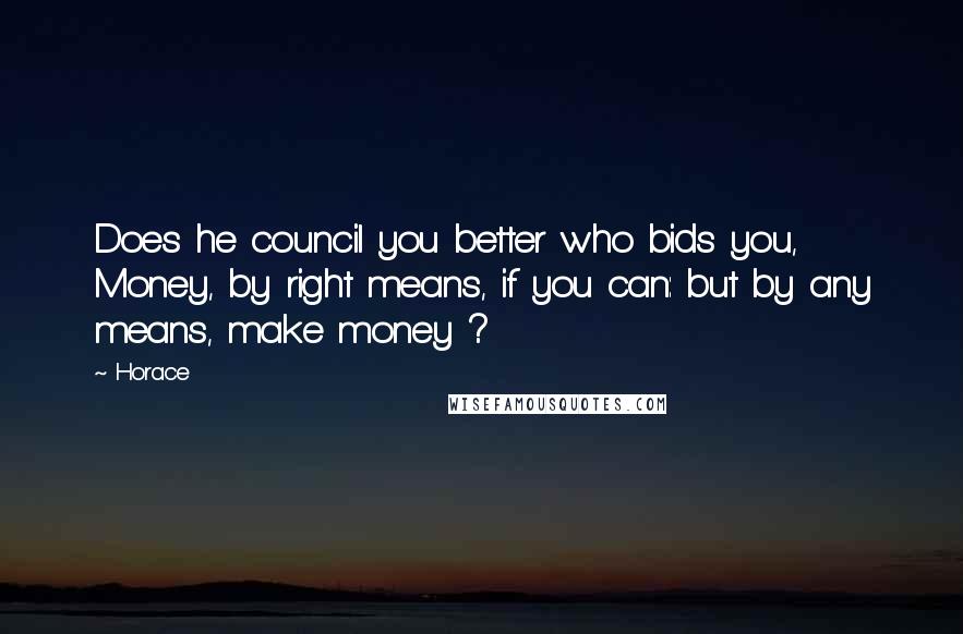 Horace Quotes: Does he council you better who bids you, Money, by right means, if you can: but by any means, make money ?