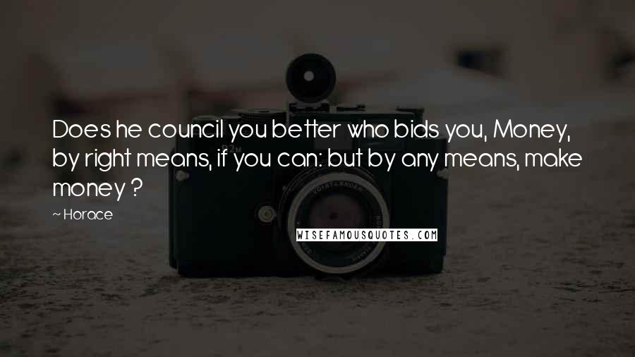 Horace Quotes: Does he council you better who bids you, Money, by right means, if you can: but by any means, make money ?