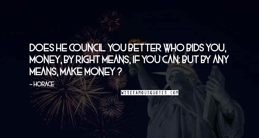 Horace Quotes: Does he council you better who bids you, Money, by right means, if you can: but by any means, make money ?