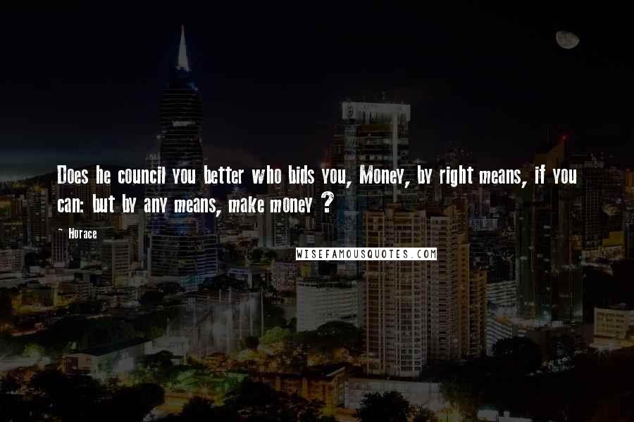 Horace Quotes: Does he council you better who bids you, Money, by right means, if you can: but by any means, make money ?