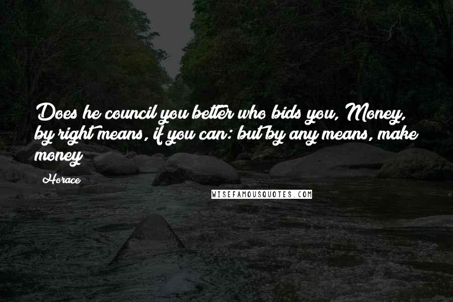 Horace Quotes: Does he council you better who bids you, Money, by right means, if you can: but by any means, make money ?