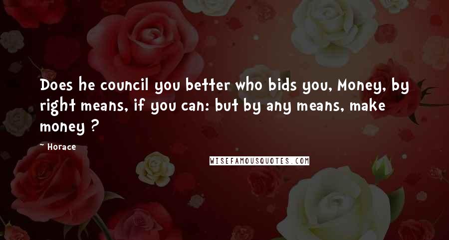 Horace Quotes: Does he council you better who bids you, Money, by right means, if you can: but by any means, make money ?