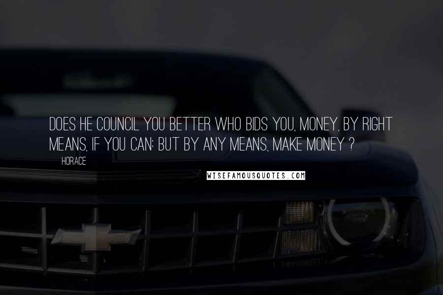 Horace Quotes: Does he council you better who bids you, Money, by right means, if you can: but by any means, make money ?