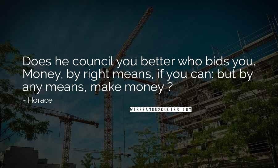 Horace Quotes: Does he council you better who bids you, Money, by right means, if you can: but by any means, make money ?