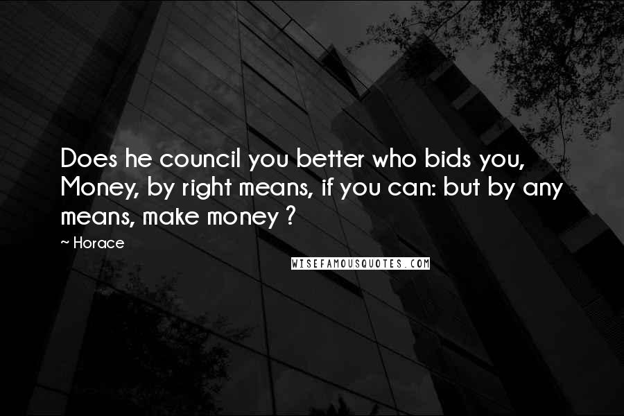 Horace Quotes: Does he council you better who bids you, Money, by right means, if you can: but by any means, make money ?