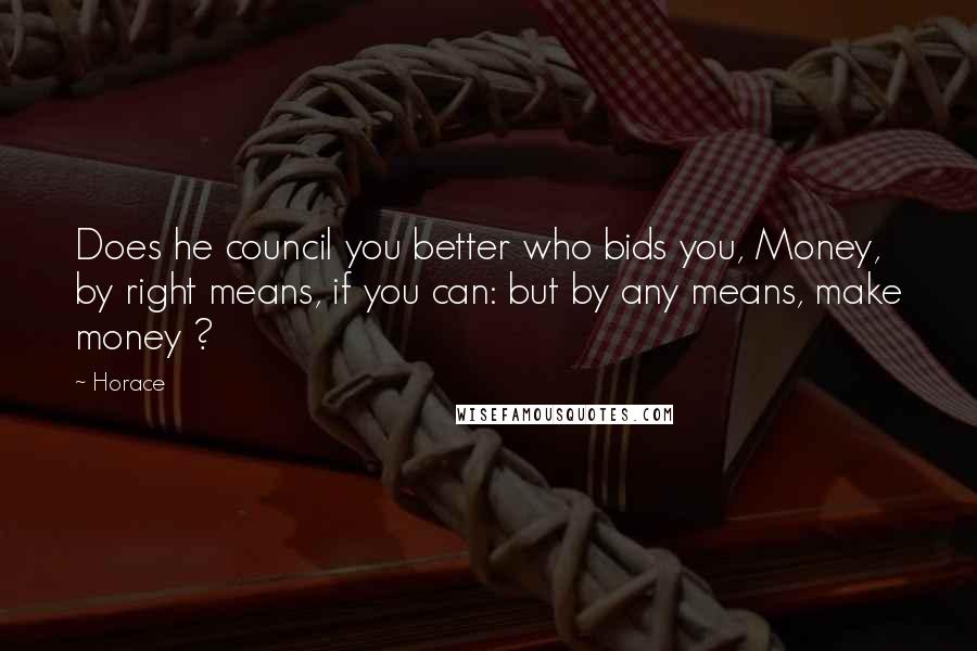 Horace Quotes: Does he council you better who bids you, Money, by right means, if you can: but by any means, make money ?