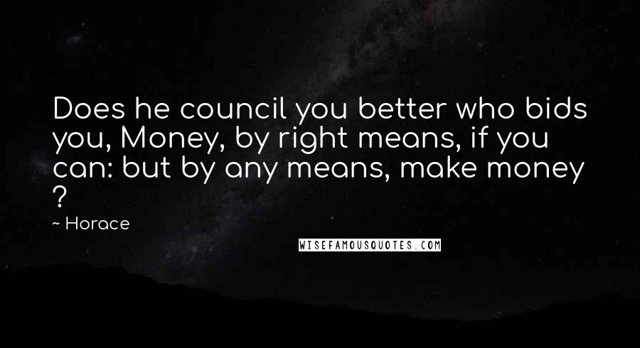 Horace Quotes: Does he council you better who bids you, Money, by right means, if you can: but by any means, make money ?