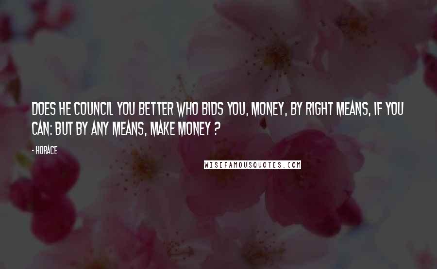 Horace Quotes: Does he council you better who bids you, Money, by right means, if you can: but by any means, make money ?