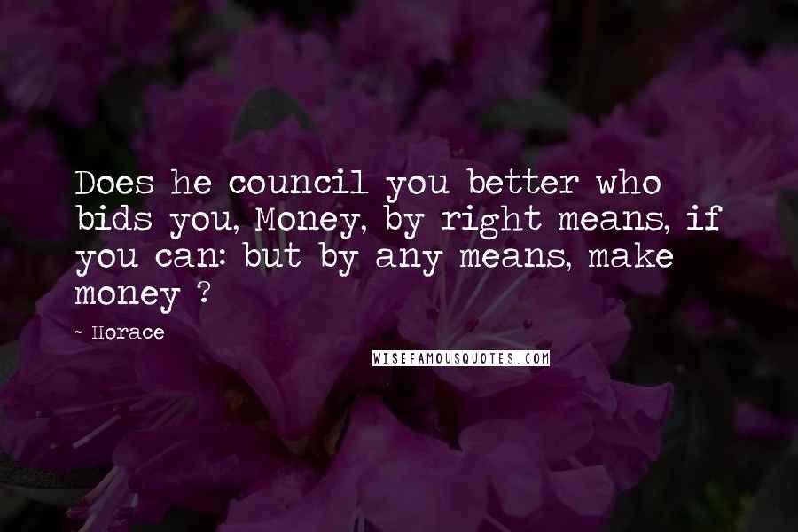 Horace Quotes: Does he council you better who bids you, Money, by right means, if you can: but by any means, make money ?