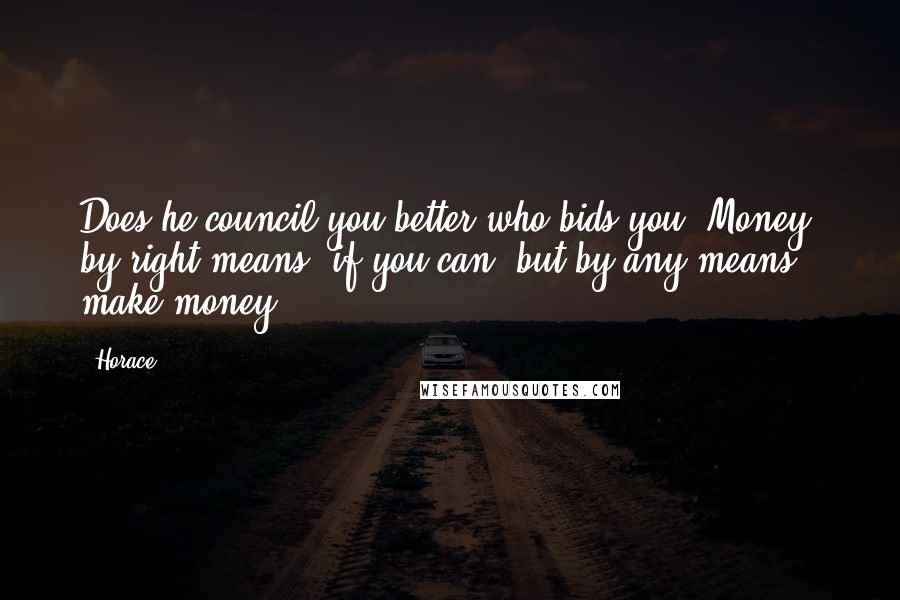 Horace Quotes: Does he council you better who bids you, Money, by right means, if you can: but by any means, make money ?